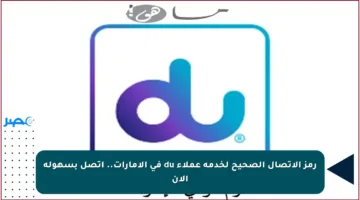 رمز الاتصال الصحيح لخدمة عملاء du في الإمارات.. اتصل بسهولة الآن